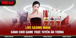 Live Casino MB66 - Sảnh Chơi Game Trực Tuyến Ấn Tượng